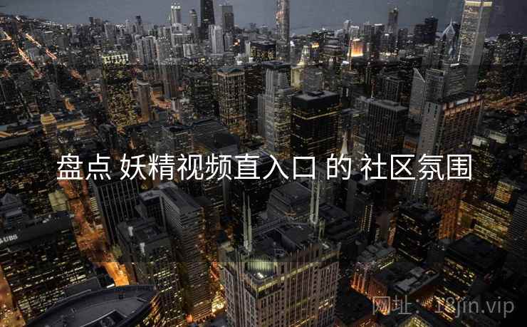 盘点 妖精视频直入口 的 社区氛围  第1张