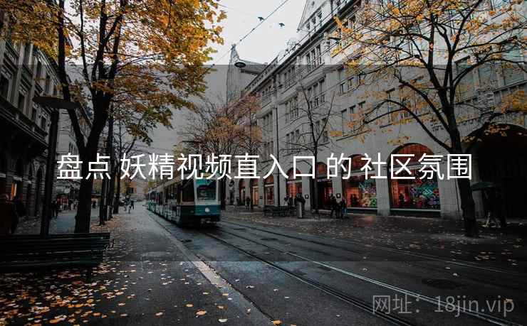 盘点 妖精视频直入口 的 社区氛围  第2张