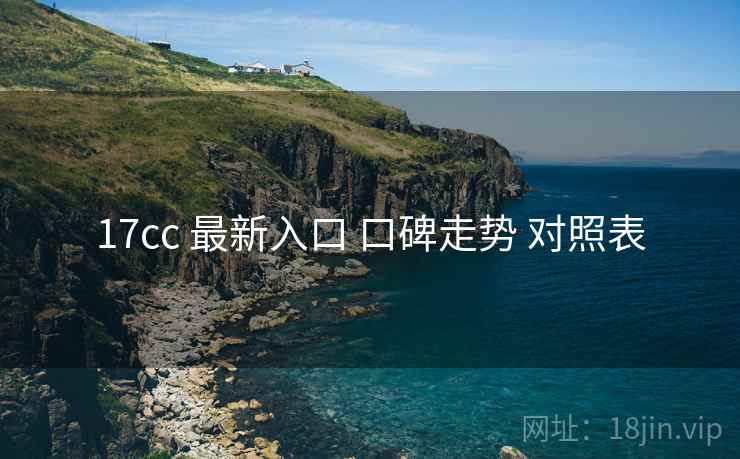 17cc 最新入口 口碑走势 对照表