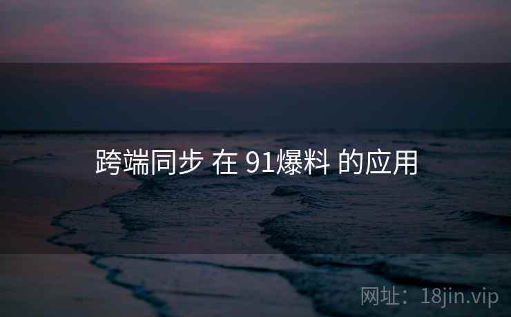 跨端同步 在 91爆料 的应用