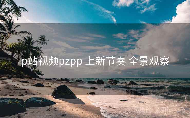 p站视频pzpp 上新节奏 全景观察 第1张 p站视频pzpp 上新节奏 全景观察 第1张
