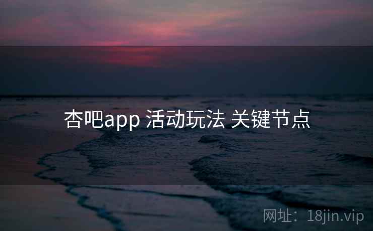 杏吧app 活动玩法 关键节点
