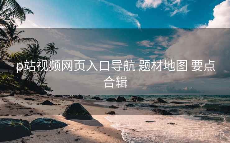 p站视频网页入口导航 题材地图 要点合辑