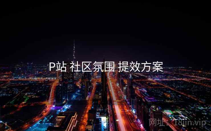 P站 社区氛围 提效方案 第1张 P站 社区氛围 提效方案 第1张