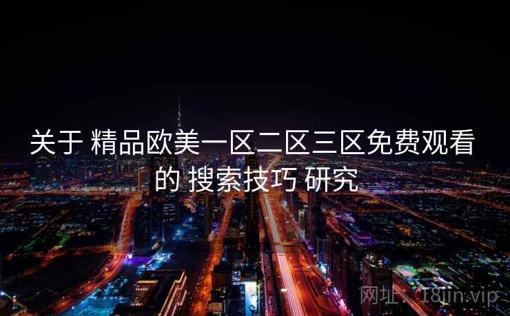 关于 精品欧美一区二区三区免费观看 的 搜索技巧 研究