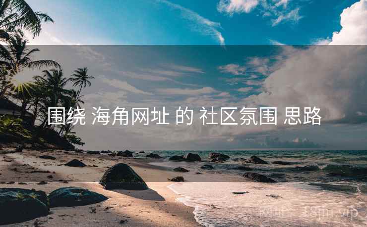 围绕 海角网址 的 社区氛围 思路