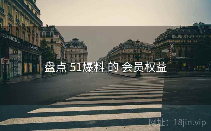 盘点 51爆料 的 会员权益