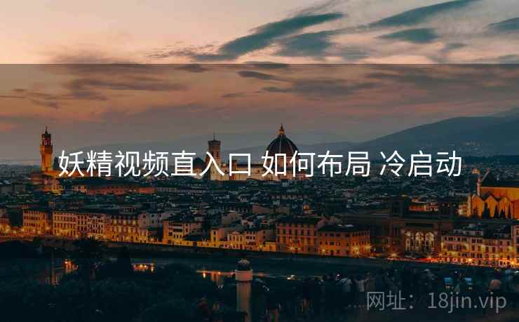 妖精视频直入口 如何布局 冷启动