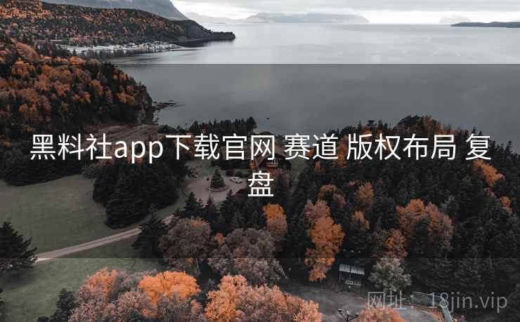 黑料社app下载官网 赛道 版权布局 复盘