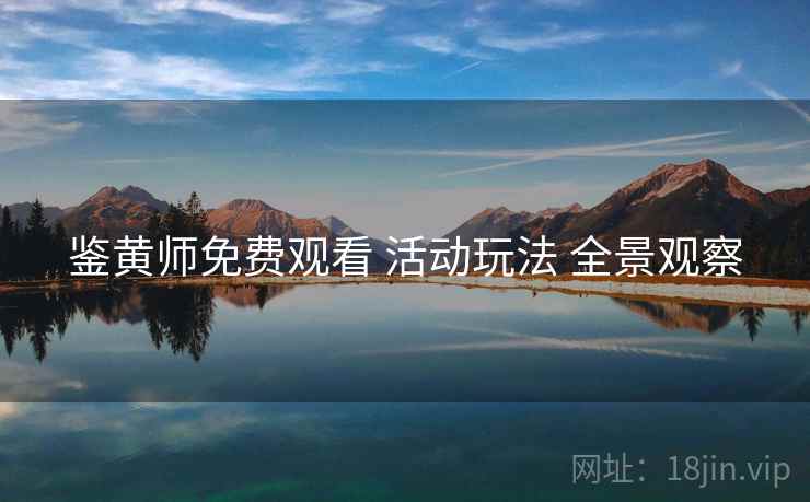 鉴黄师免费观看 活动玩法 全景观察