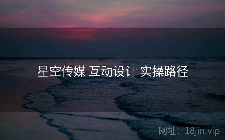 星空传媒 互动设计 实操路径  第1张