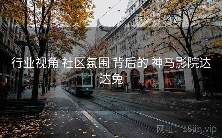 行业视角 社区氛围 背后的 神马影院达达兔  第2张